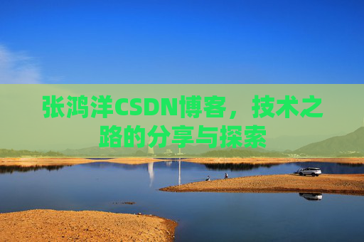 张鸿洋CSDN博客，技术之路的分享与探索
